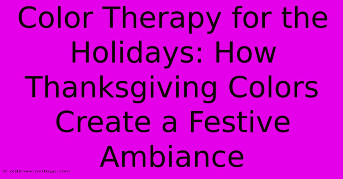 Color Therapy For The Holidays: How Thanksgiving Colors Create A Festive Ambiance