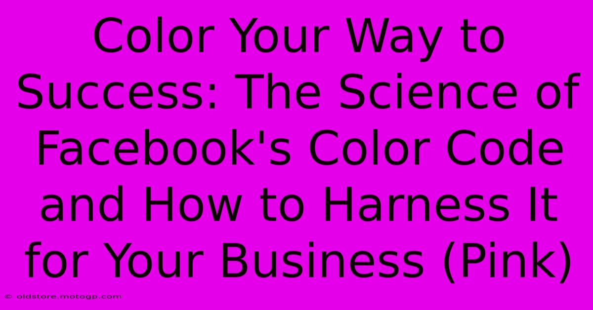 Color Your Way To Success: The Science Of Facebook's Color Code And How To Harness It For Your Business (Pink)