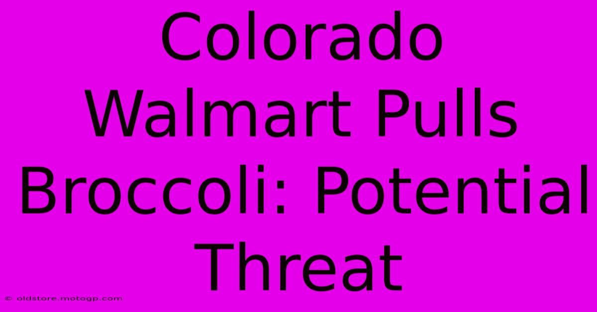 Colorado Walmart Pulls Broccoli: Potential Threat