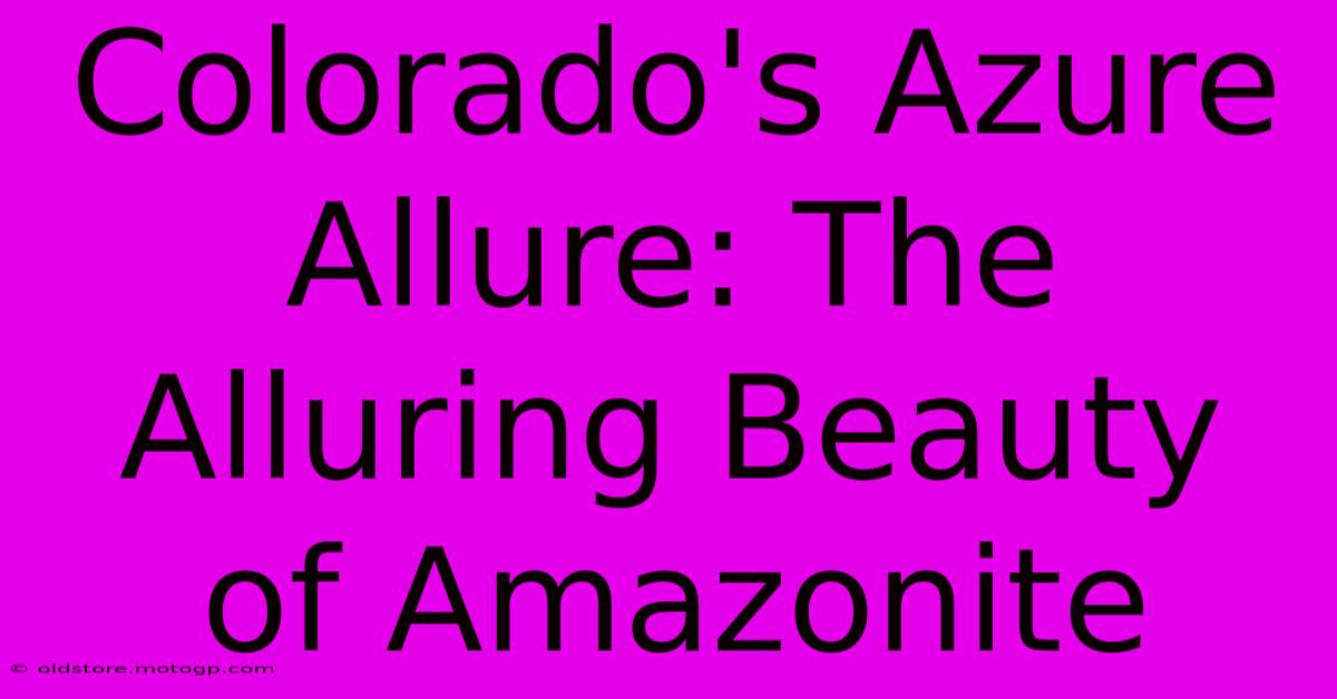 Colorado's Azure Allure: The Alluring Beauty Of Amazonite