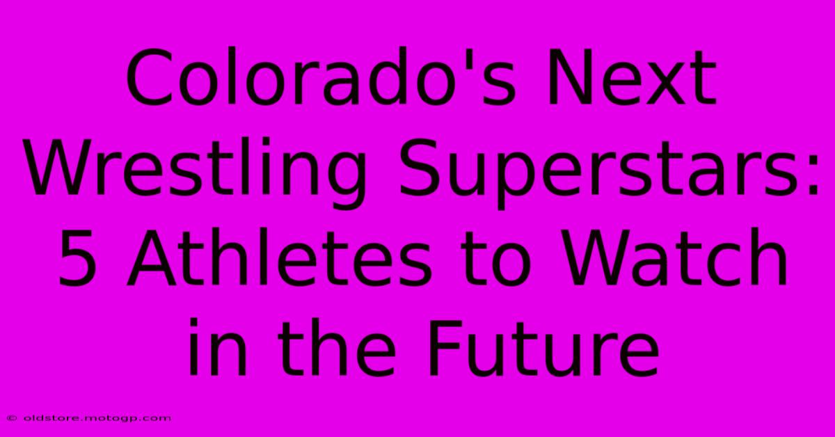 Colorado's Next Wrestling Superstars: 5 Athletes To Watch In The Future