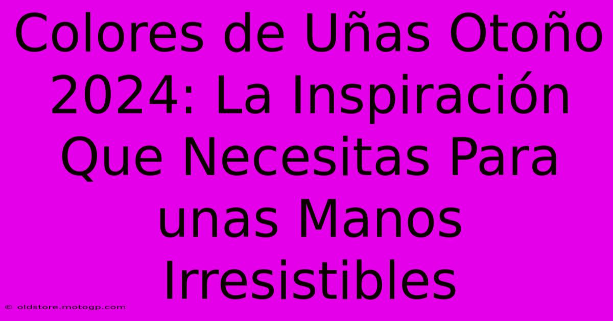 Colores De Uñas Otoño 2024: La Inspiración Que Necesitas Para Unas Manos Irresistibles