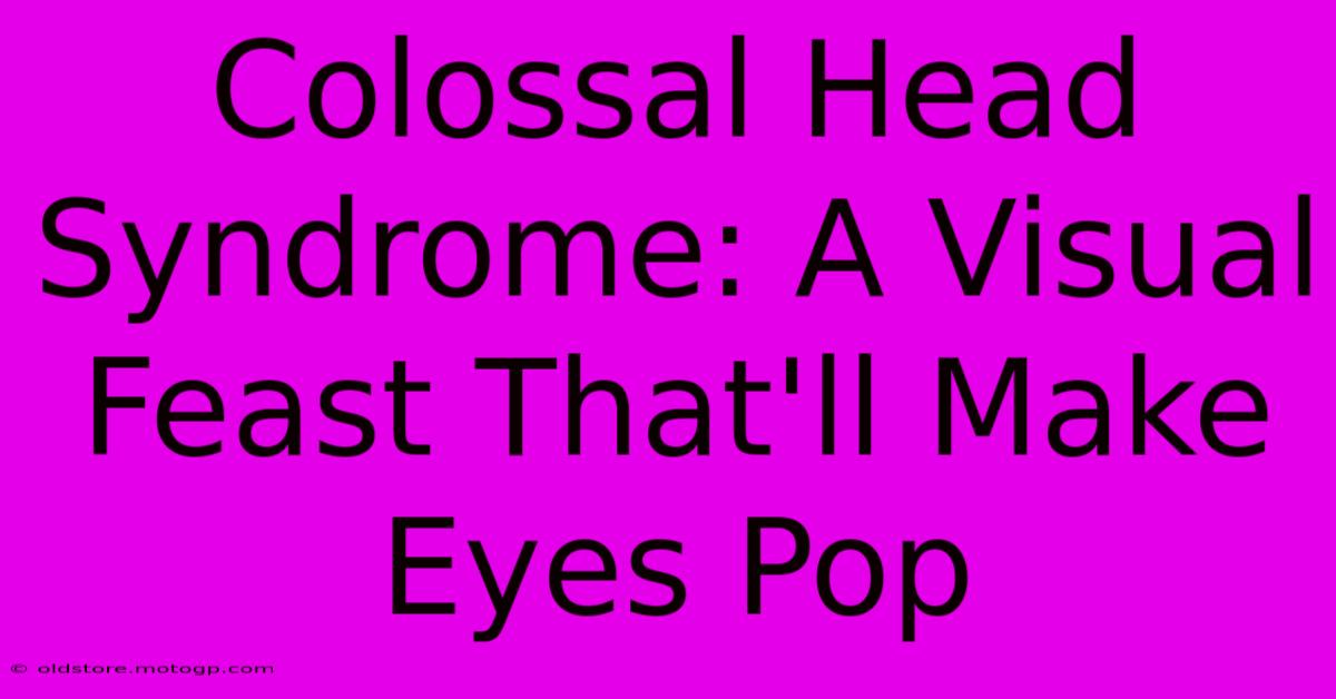 Colossal Head Syndrome: A Visual Feast That'll Make Eyes Pop