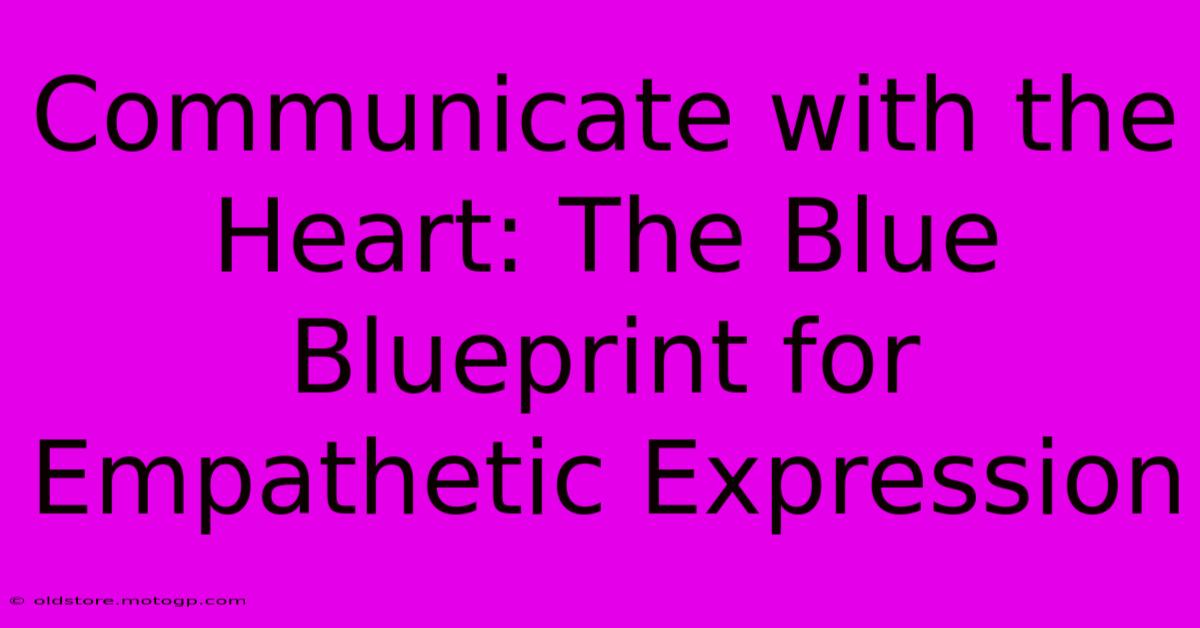 Communicate With The Heart: The Blue Blueprint For Empathetic Expression