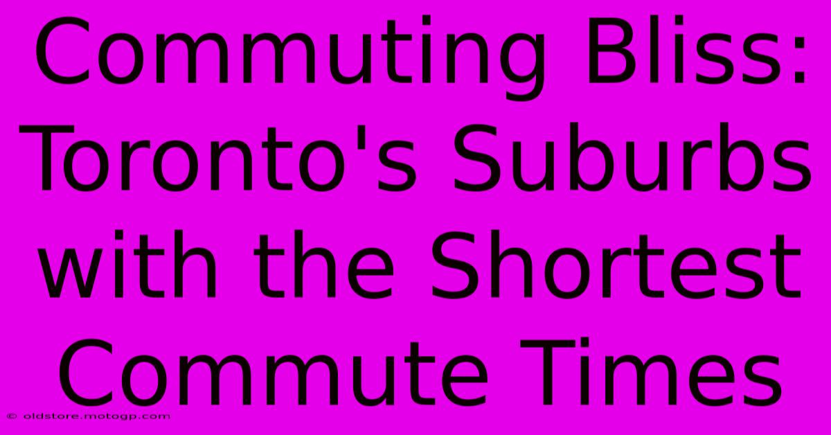 Commuting Bliss: Toronto's Suburbs With The Shortest Commute Times