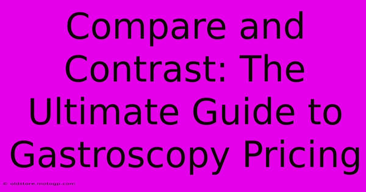 Compare And Contrast: The Ultimate Guide To Gastroscopy Pricing