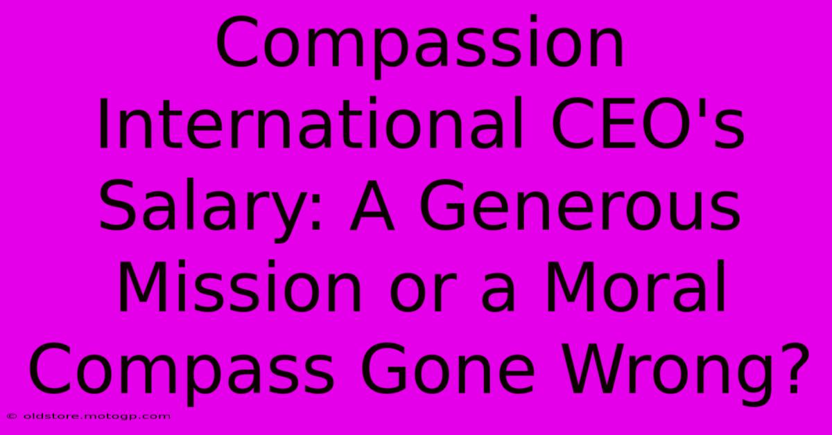 Compassion International CEO's Salary: A Generous Mission Or A Moral Compass Gone Wrong?