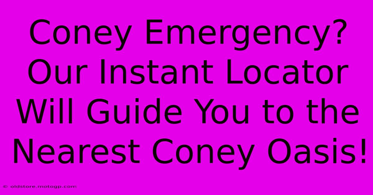 Coney Emergency? Our Instant Locator Will Guide You To The Nearest Coney Oasis!