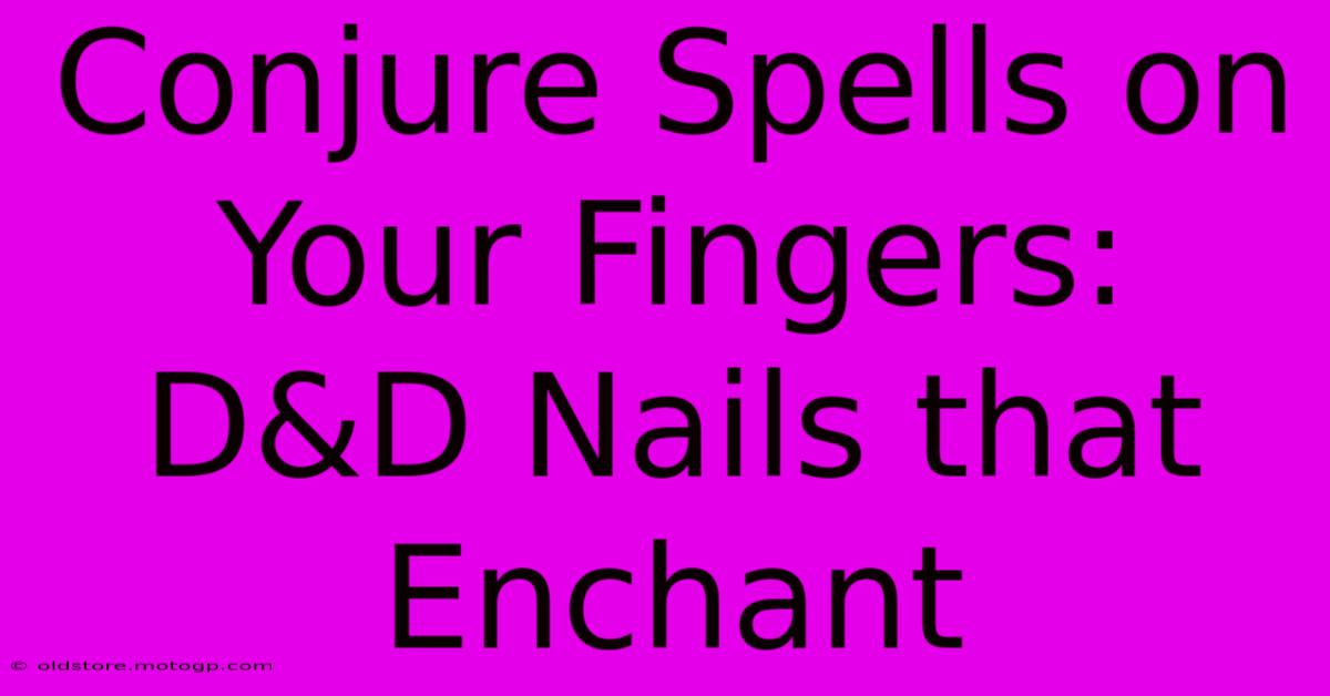 Conjure Spells On Your Fingers: D&D Nails That Enchant