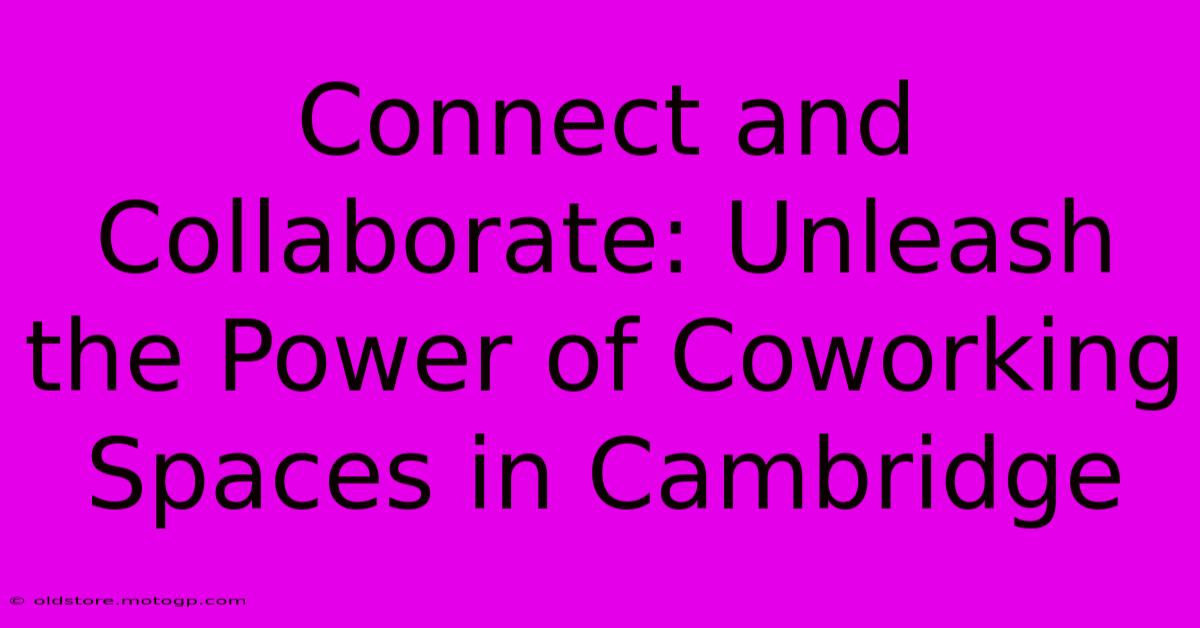 Connect And Collaborate: Unleash The Power Of Coworking Spaces In Cambridge