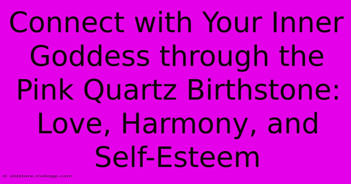 Connect With Your Inner Goddess Through The Pink Quartz Birthstone: Love, Harmony, And Self-Esteem