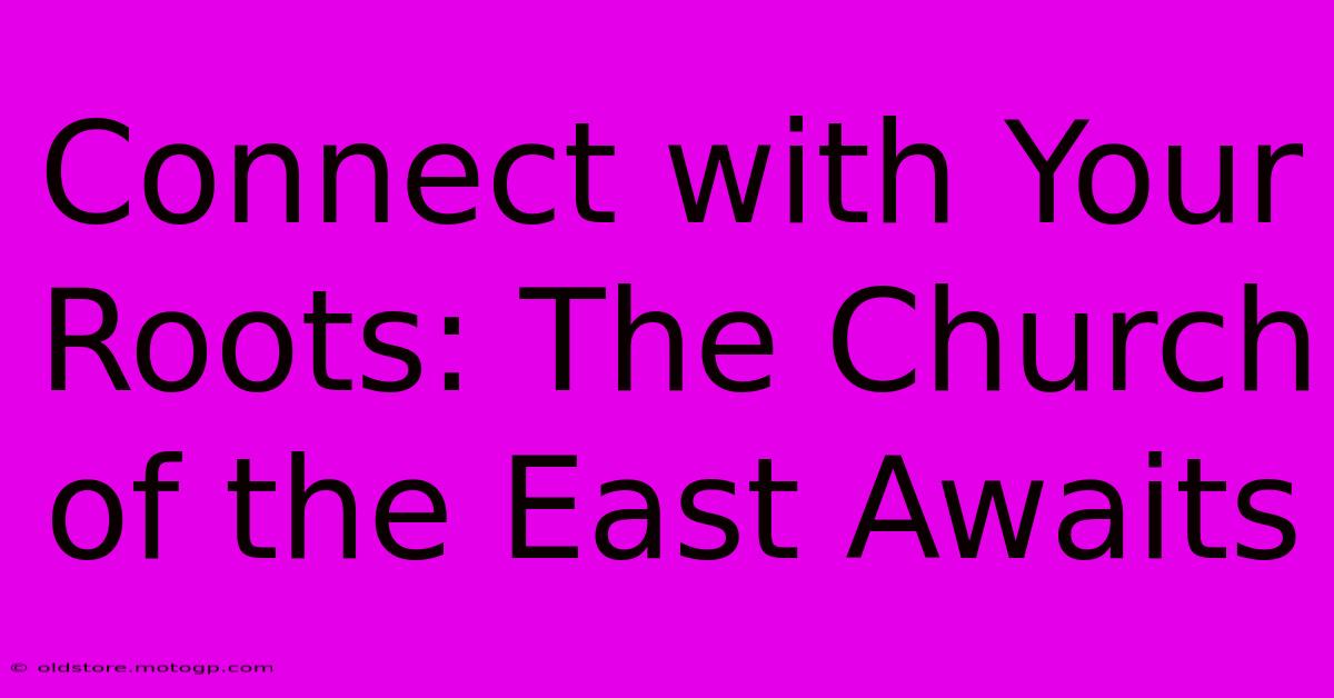 Connect With Your Roots: The Church Of The East Awaits