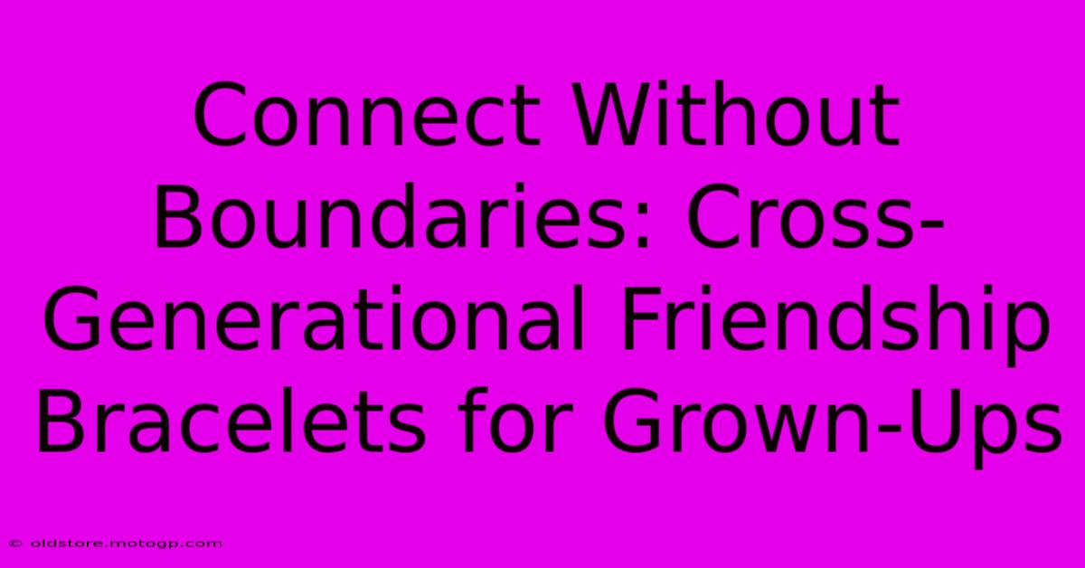 Connect Without Boundaries: Cross-Generational Friendship Bracelets For Grown-Ups