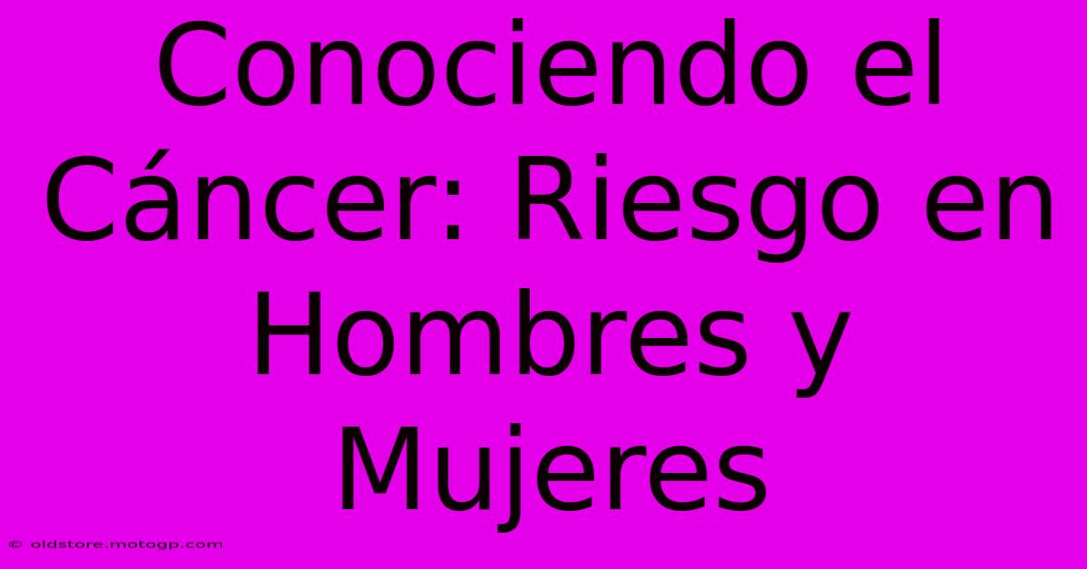 Conociendo El Cáncer: Riesgo En Hombres Y Mujeres