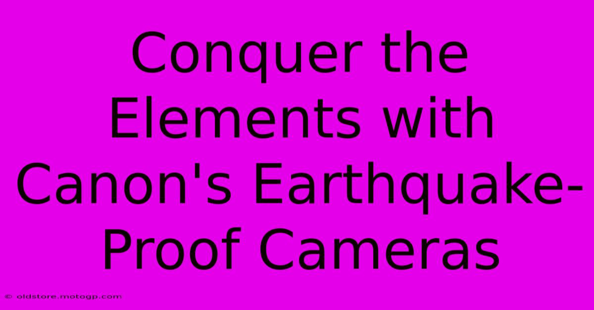 Conquer The Elements With Canon's Earthquake-Proof Cameras