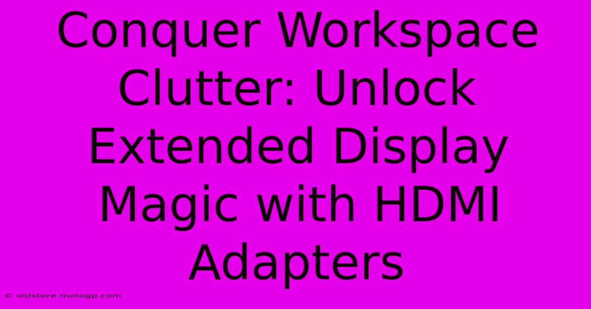 Conquer Workspace Clutter: Unlock Extended Display Magic With HDMI Adapters