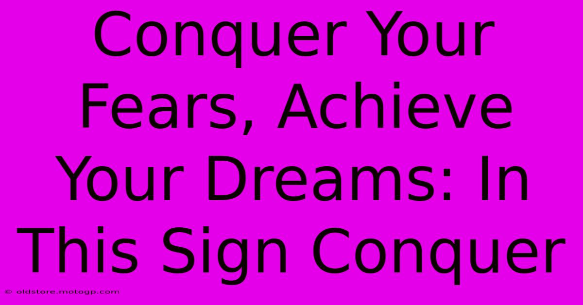 Conquer Your Fears, Achieve Your Dreams: In This Sign Conquer