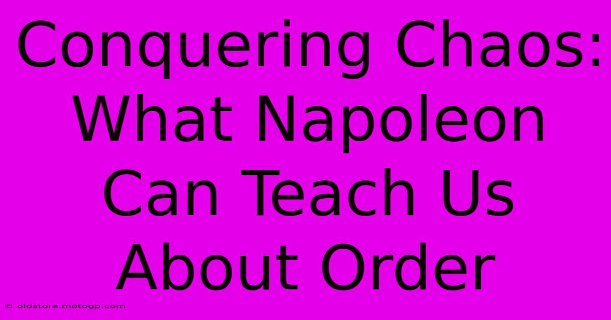 Conquering Chaos: What Napoleon Can Teach Us About Order