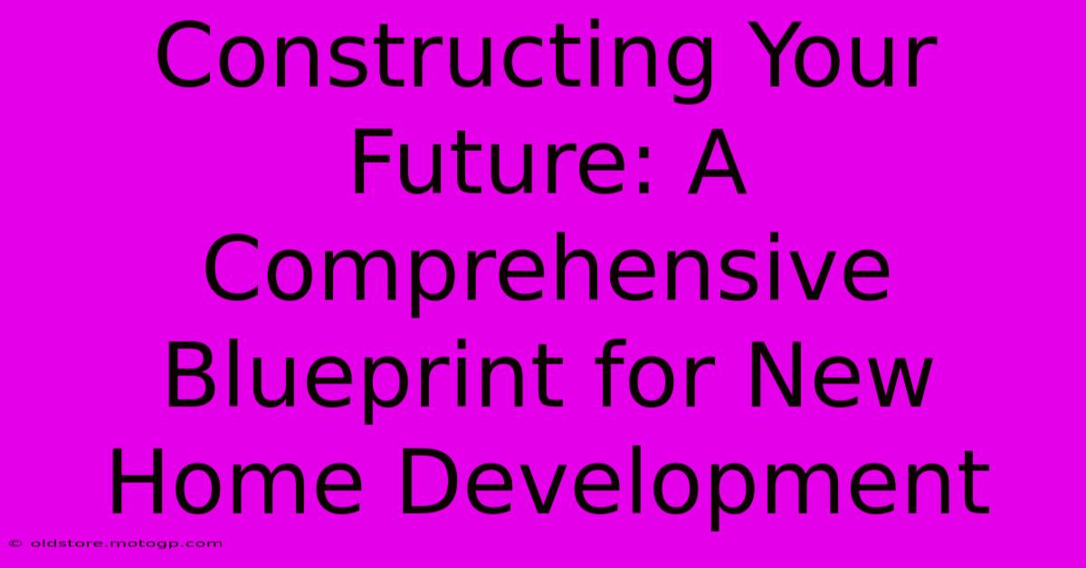 Constructing Your Future: A Comprehensive Blueprint For New Home Development