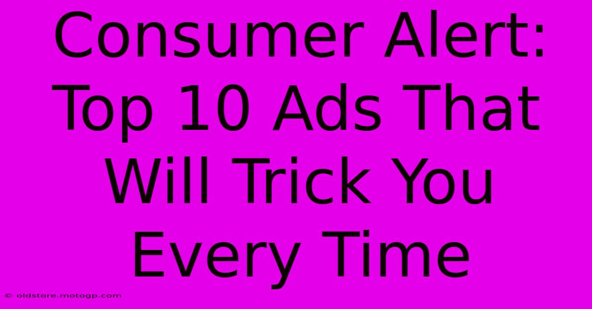 Consumer Alert: Top 10 Ads That Will Trick You Every Time