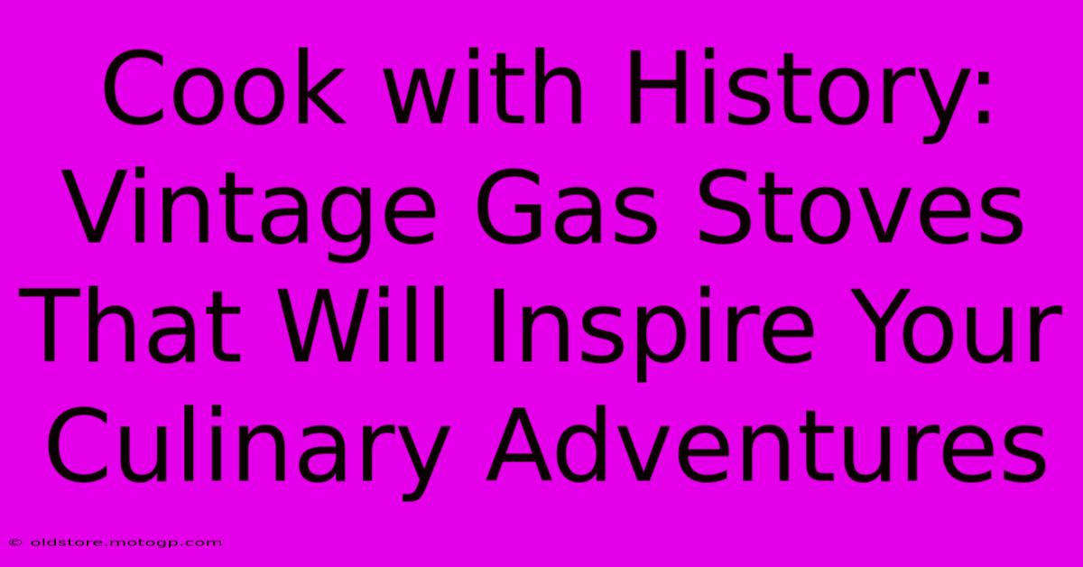 Cook With History: Vintage Gas Stoves That Will Inspire Your Culinary Adventures