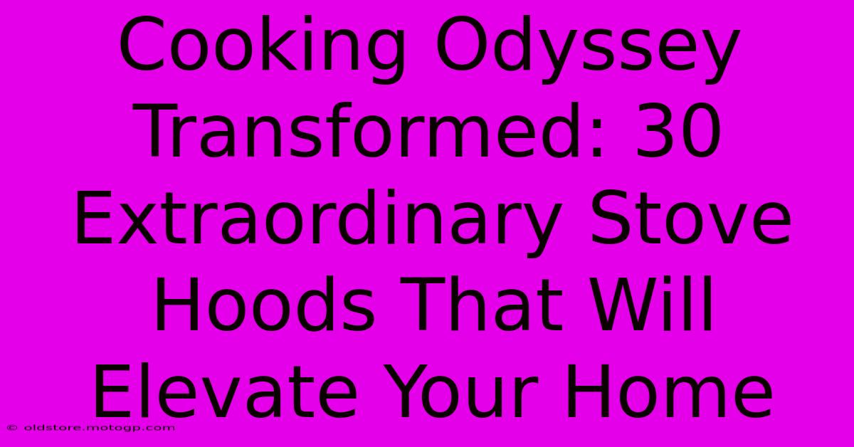 Cooking Odyssey Transformed: 30 Extraordinary Stove Hoods That Will Elevate Your Home