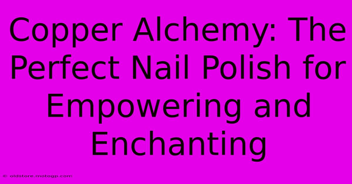 Copper Alchemy: The Perfect Nail Polish For Empowering And Enchanting