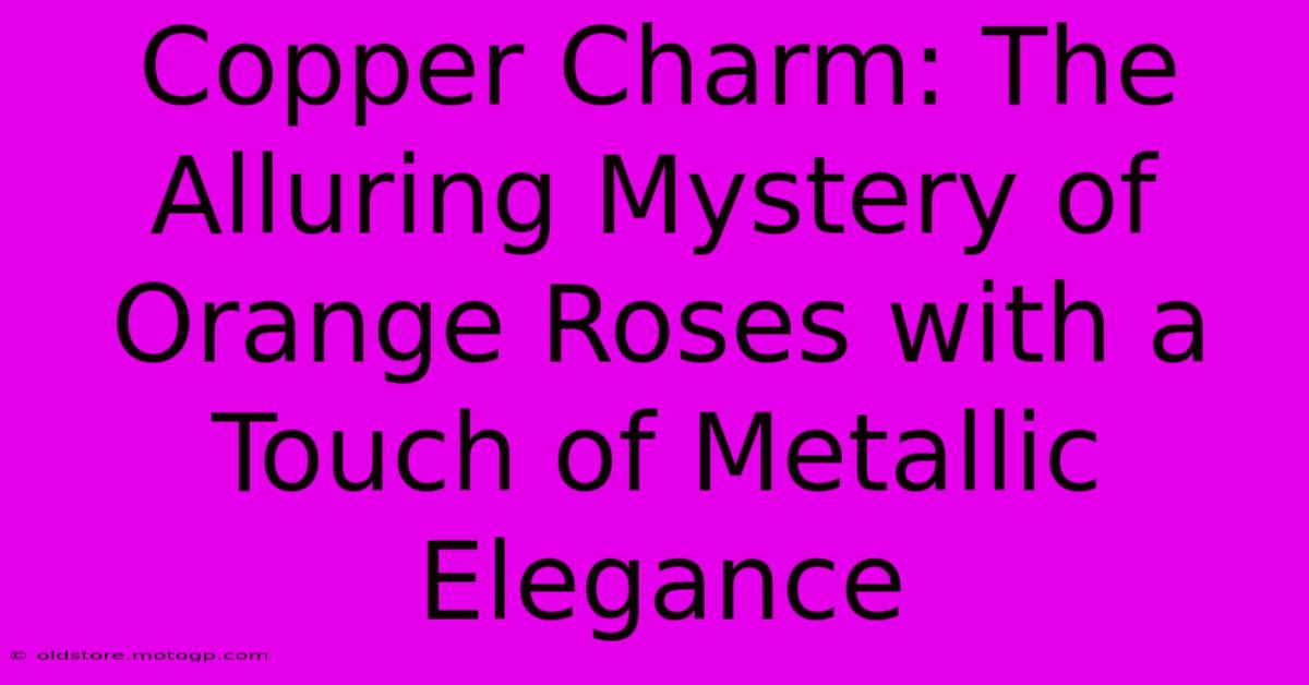 Copper Charm: The Alluring Mystery Of Orange Roses With A Touch Of Metallic Elegance