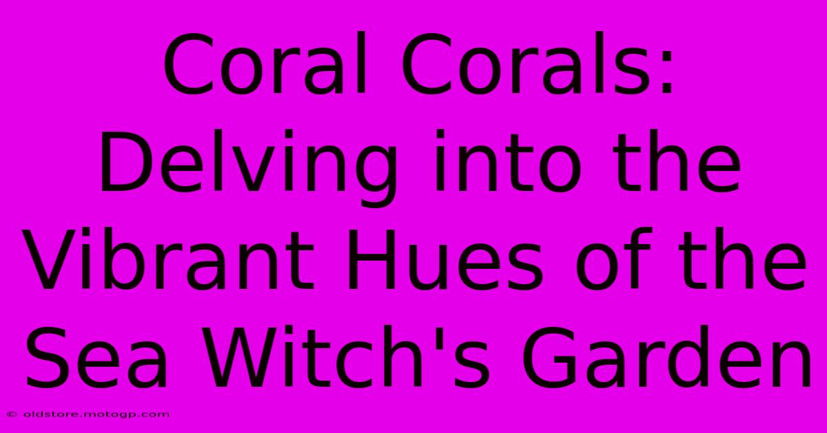 Coral Corals: Delving Into The Vibrant Hues Of The Sea Witch's Garden