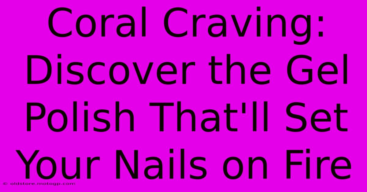 Coral Craving: Discover The Gel Polish That'll Set Your Nails On Fire