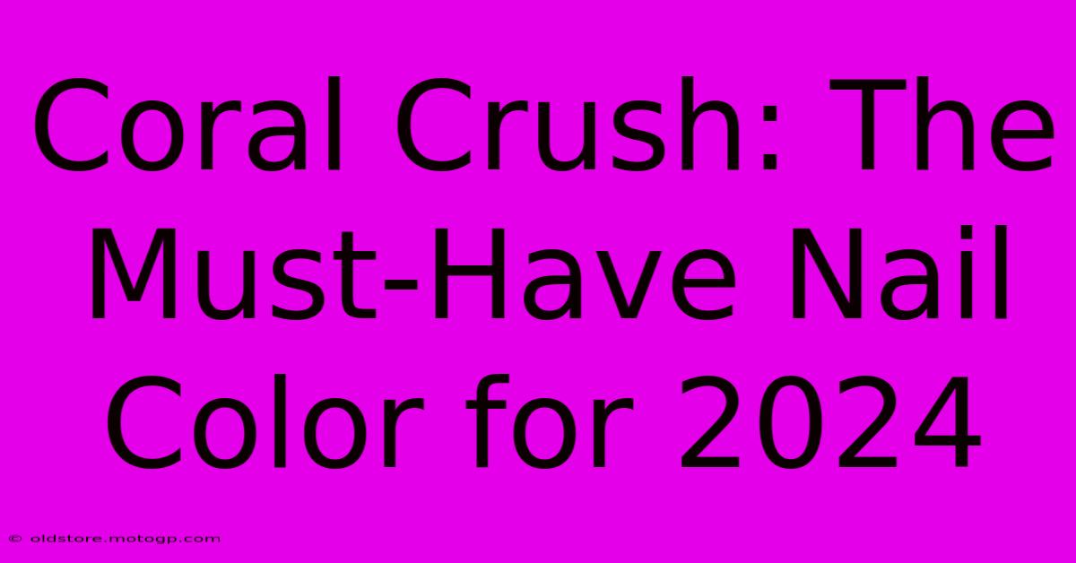 Coral Crush: The Must-Have Nail Color For 2024