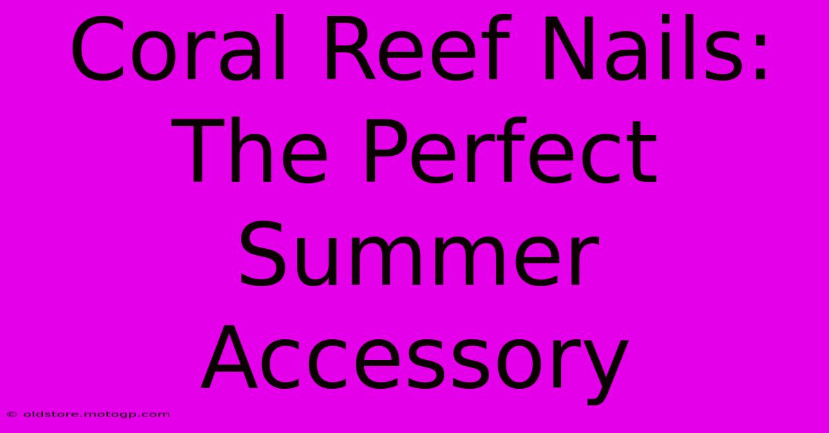 Coral Reef Nails: The Perfect Summer Accessory