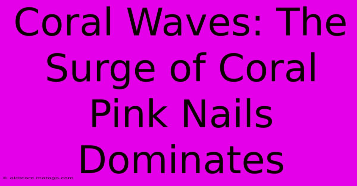 Coral Waves: The Surge Of Coral Pink Nails Dominates