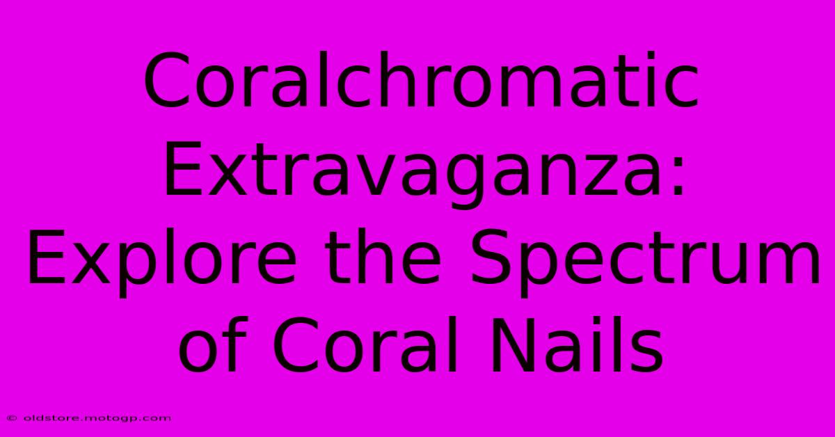 Coralchromatic Extravaganza: Explore The Spectrum Of Coral Nails