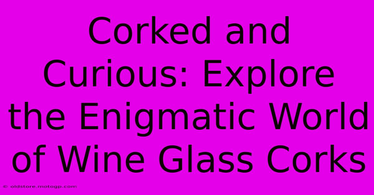 Corked And Curious: Explore The Enigmatic World Of Wine Glass Corks