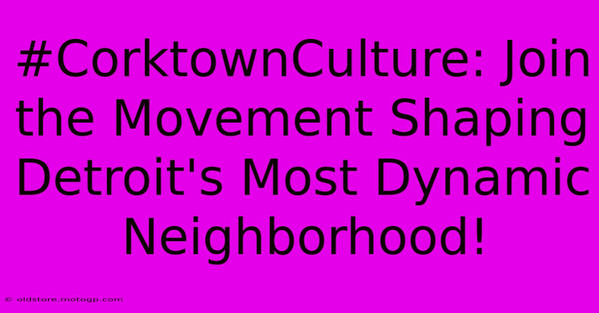 #CorktownCulture: Join The Movement Shaping Detroit's Most Dynamic Neighborhood!