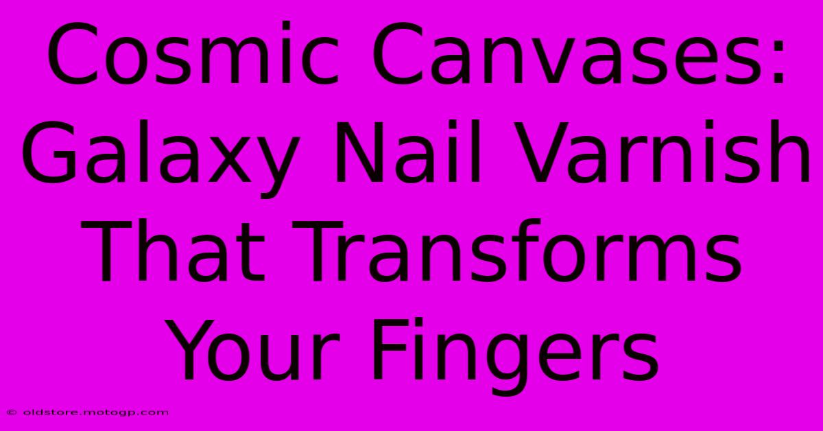 Cosmic Canvases: Galaxy Nail Varnish That Transforms Your Fingers