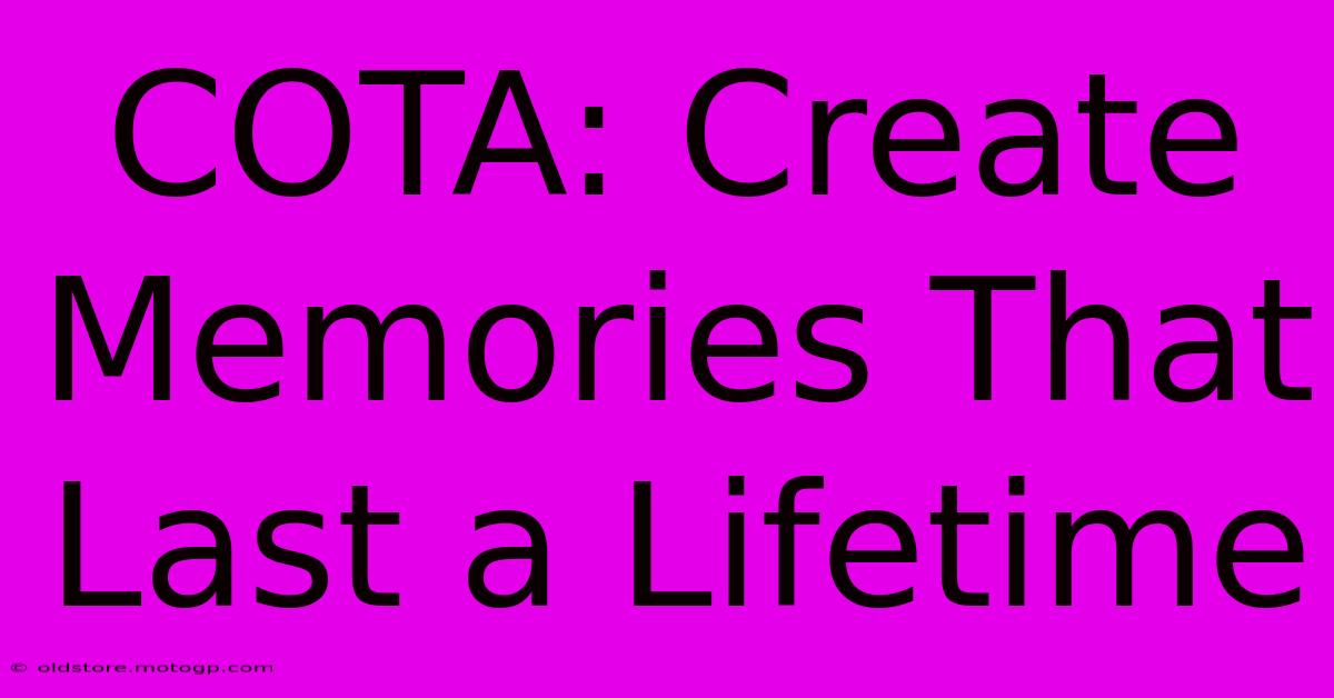 COTA: Create Memories That Last A Lifetime