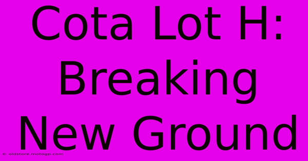 Cota Lot H: Breaking New Ground