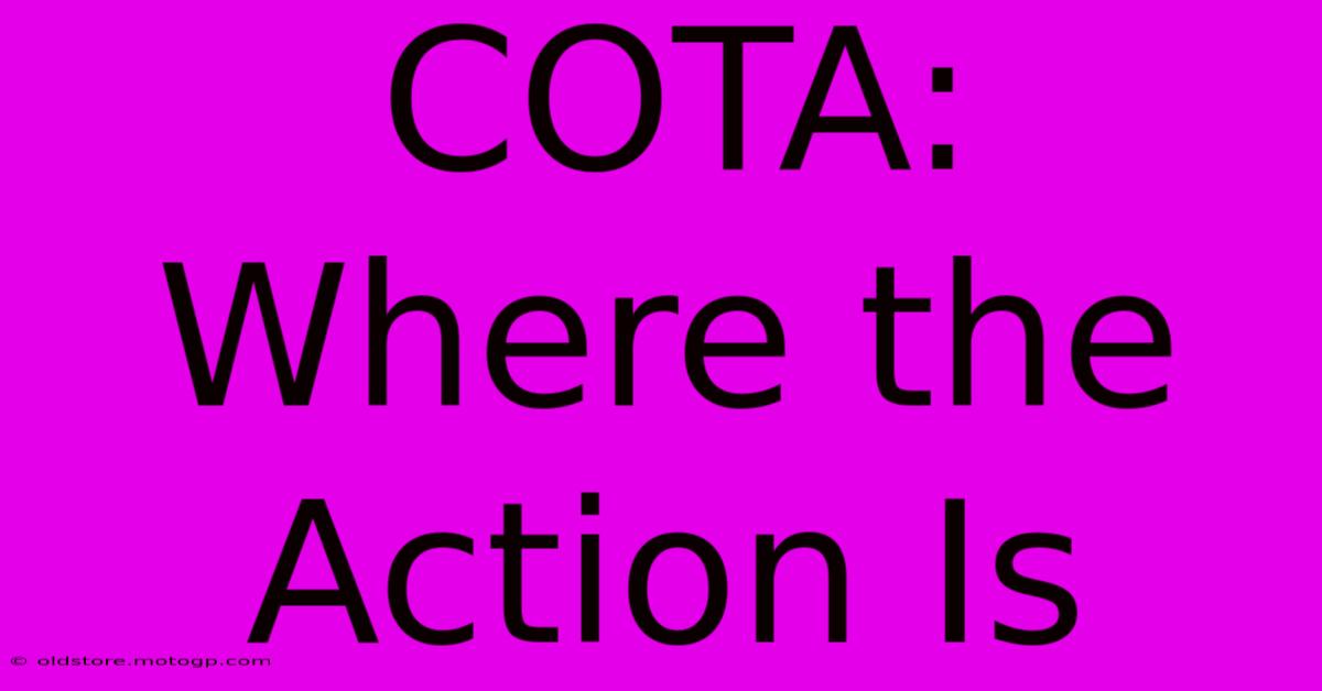 COTA: Where The Action Is