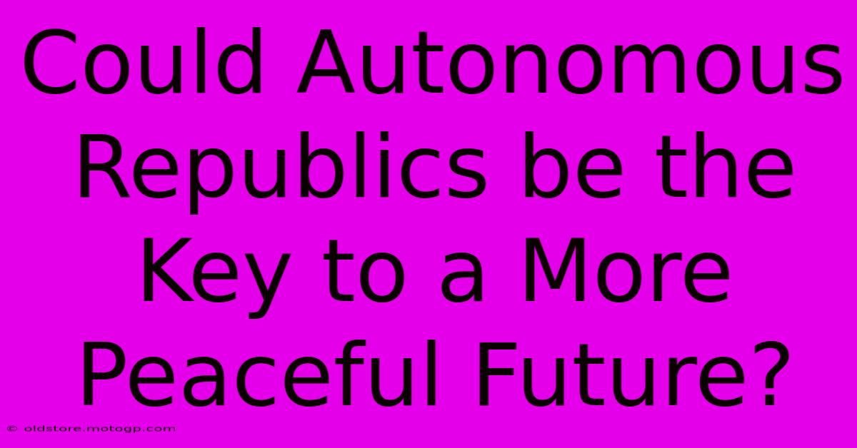 Could Autonomous Republics Be The Key To A More Peaceful Future?