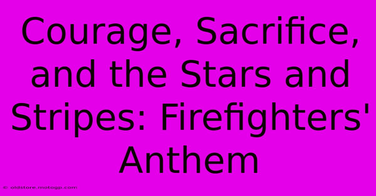 Courage, Sacrifice, And The Stars And Stripes: Firefighters' Anthem