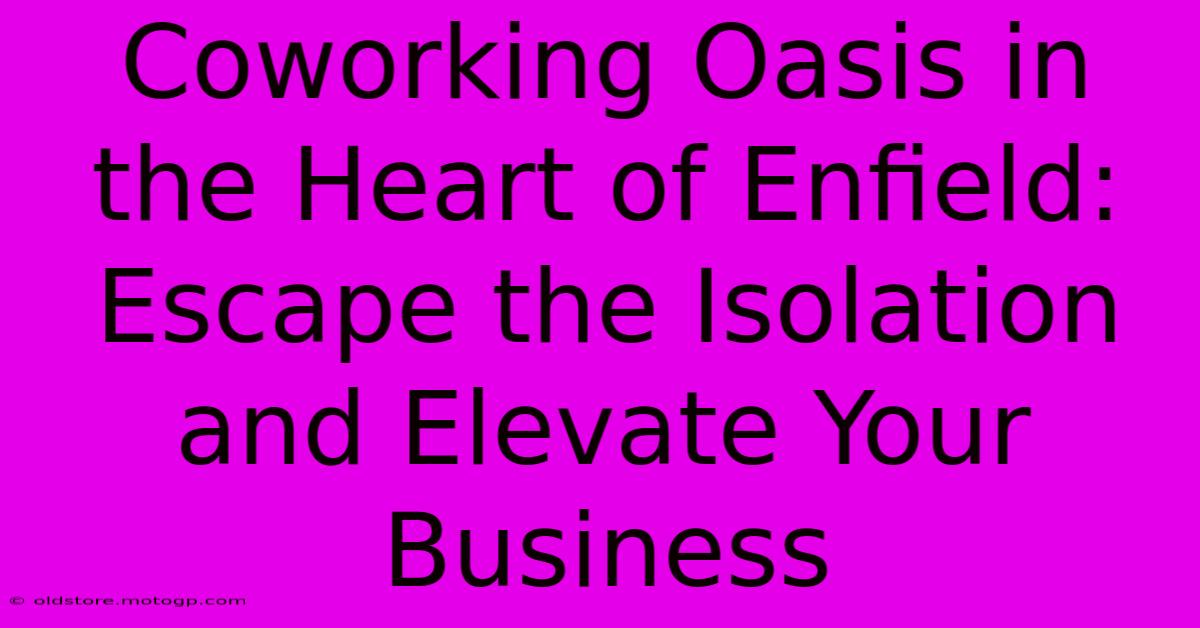 Coworking Oasis In The Heart Of Enfield: Escape The Isolation And Elevate Your Business