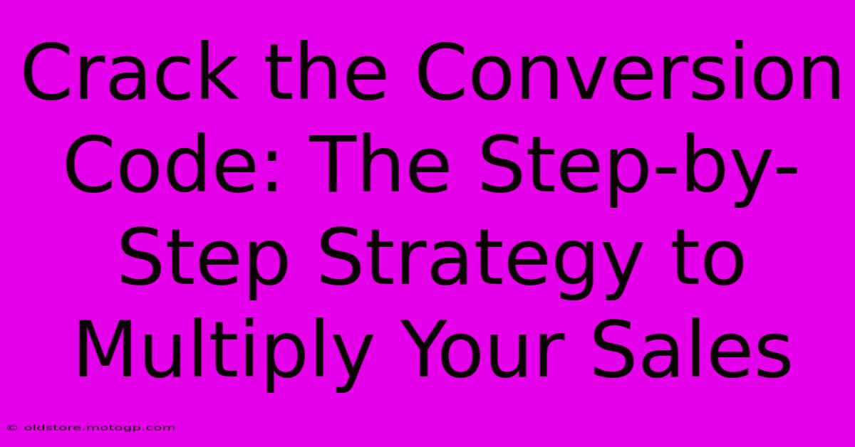 Crack The Conversion Code: The Step-by-Step Strategy To Multiply Your Sales