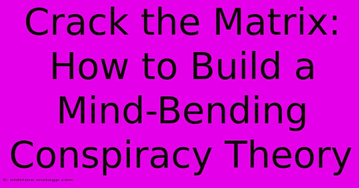 Crack The Matrix: How To Build A Mind-Bending Conspiracy Theory