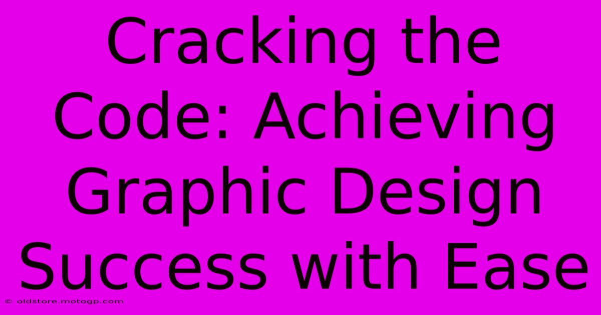 Cracking The Code: Achieving Graphic Design Success With Ease