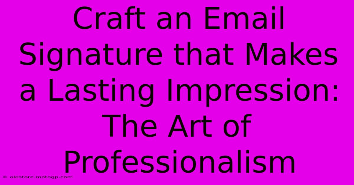 Craft An Email Signature That Makes A Lasting Impression: The Art Of Professionalism