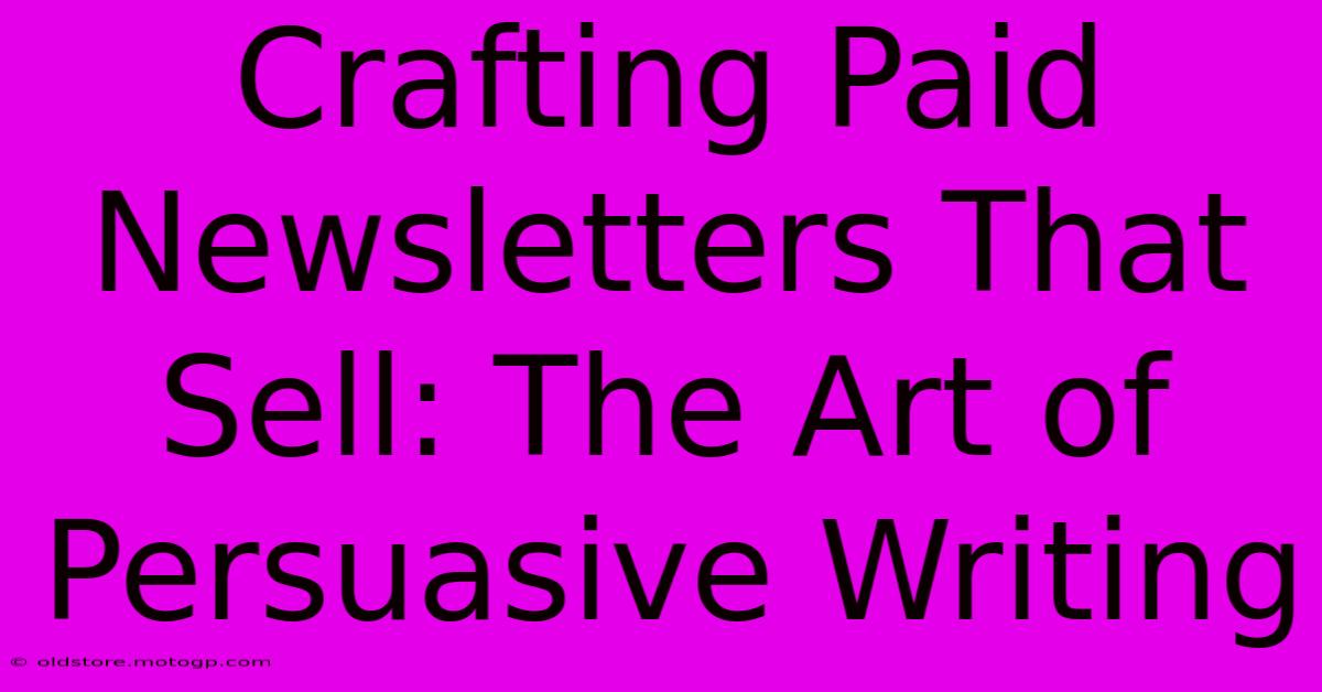 Crafting Paid Newsletters That Sell: The Art Of Persuasive Writing