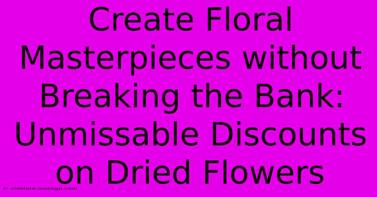 Create Floral Masterpieces Without Breaking The Bank: Unmissable Discounts On Dried Flowers