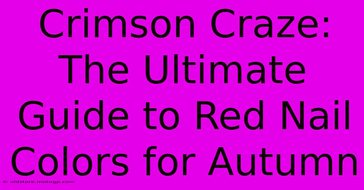 Crimson Craze: The Ultimate Guide To Red Nail Colors For Autumn